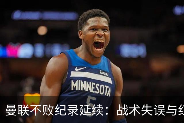 曼联不败纪录延续：战术失误与红牌惹祸