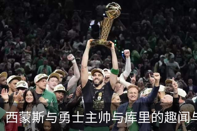 西蒙斯与勇士主帅与库里的趣闻与职业动态分析